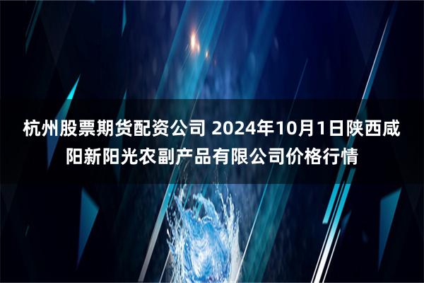 杭州股票期货配资公司 2024年10月1日陕西咸阳新阳光农副产品有限公司价格行情