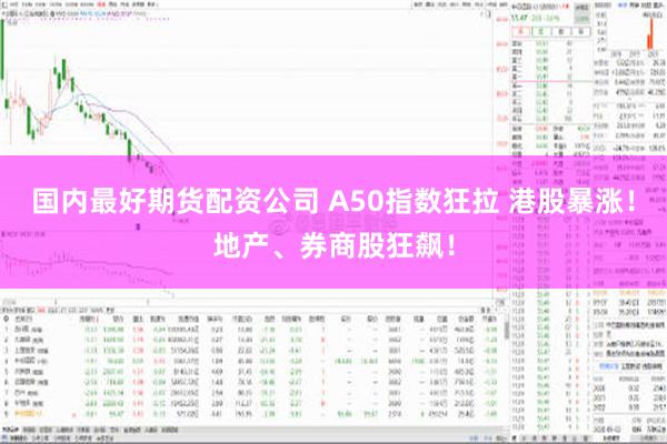 国内最好期货配资公司 A50指数狂拉 港股暴涨！地产、券商股狂飙！