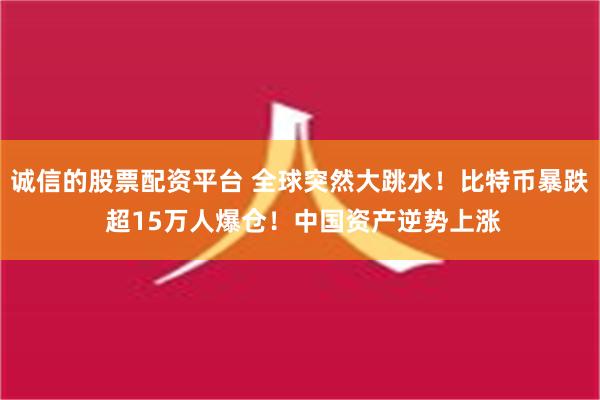 诚信的股票配资平台 全球突然大跳水！比特币暴跌 超15万人爆仓！中国资产逆势上涨