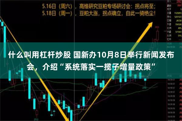 什么叫用杠杆炒股 国新办10月8日举行新闻发布会，介绍“系统落实一揽子增量政策”