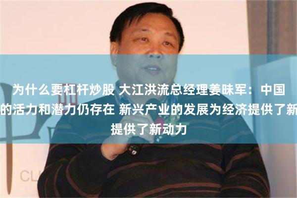 为什么要杠杆炒股 大江洪流总经理姜昧军：中国经济的活力和潜力仍存在 新兴产业的发展为经济提供了新动力