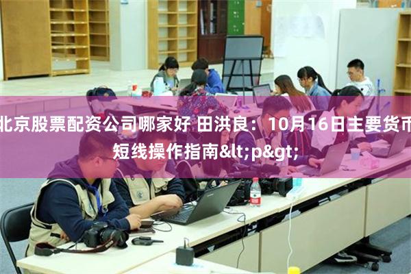 北京股票配资公司哪家好 田洪良：10月16日主要货币短线操作指南<p>