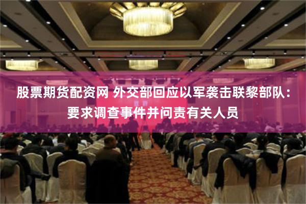 股票期货配资网 外交部回应以军袭击联黎部队：要求调查事件并问责有关人员