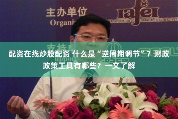 配资在线炒股配资 什么是“逆周期调节”？财政政策工具有哪些？一文了解