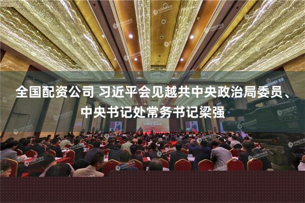 全国配资公司 习近平会见越共中央政治局委员、中央书记处常务书记梁强