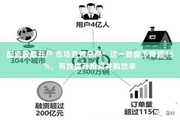 配资股票开户 市场监管总局：这一数据下降超15%，有效提升投资并购效率