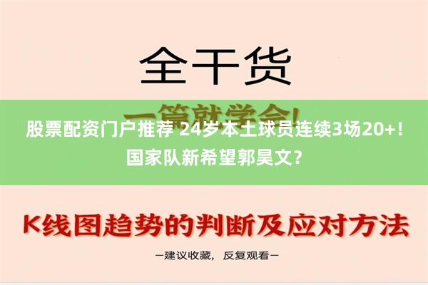 股票配资门户推荐 24岁本土球员连续3场20+！国家队新希望郭昊文？