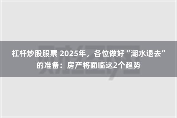 杠杆炒股股票 2025年，各位做好“潮水退去”的准备：房产将面临这2个趋势