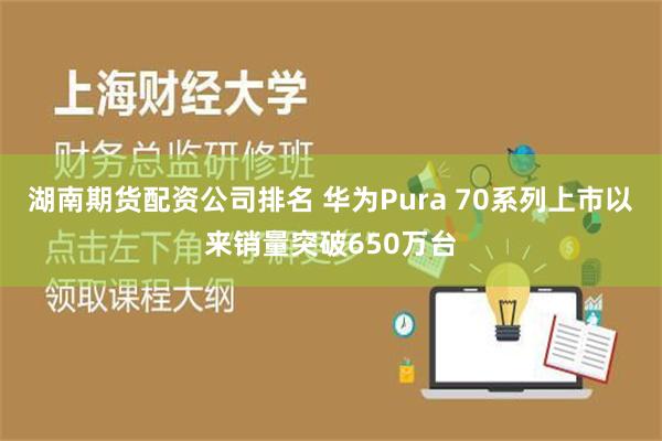 湖南期货配资公司排名 华为Pura 70系列上市以来销量突破650万台