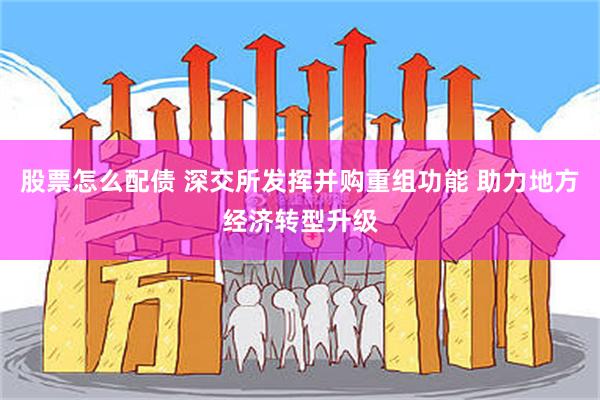 股票怎么配债 深交所发挥并购重组功能 助力地方经济转型升级