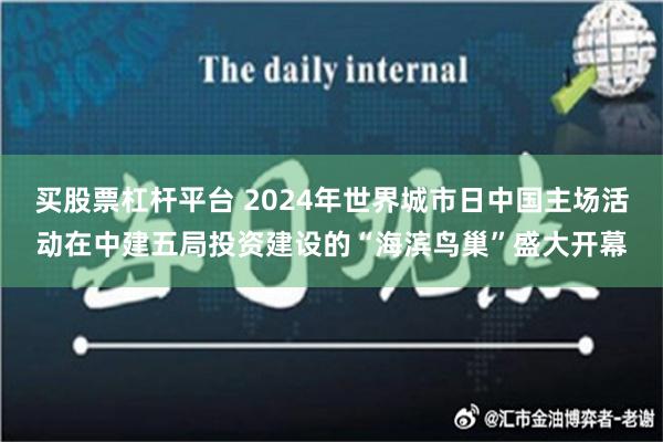 买股票杠杆平台 2024年世界城市日中国主场活动在中建五局投资建设的“海滨鸟巢”盛大开幕