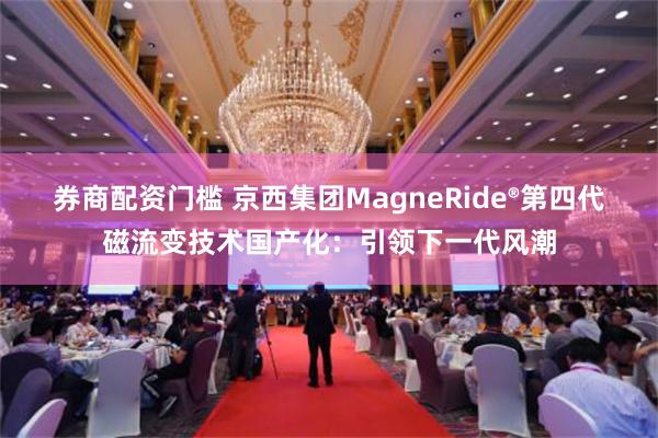 券商配资门槛 京西集团MagneRide®第四代磁流变技术国产化：引领下一代风潮