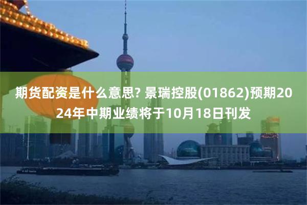 期货配资是什么意思? 景瑞控股(01862)预期2024年中期业绩将于10月18日刊发