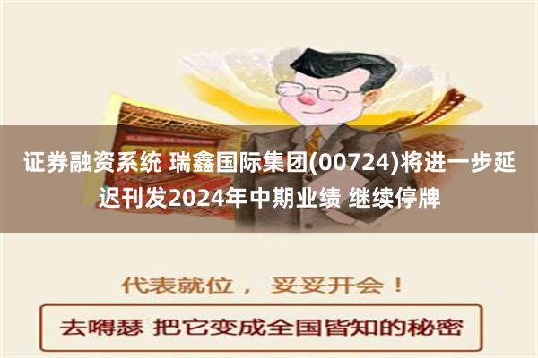 证券融资系统 瑞鑫国际集团(00724)将进一步延迟刊发2024年中期业绩 继续停牌