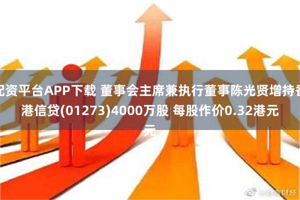 配资平台APP下载 董事会主席兼执行董事陈光贤增持香港信贷(01273)4000万股 每股作价0.32港元