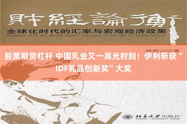 股票期货杠杆 中国乳业又一高光时刻！伊利斩获“IDF乳品创新奖”大奖