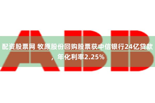 配资股票网 牧原股份回购股票获中信银行24亿贷款，年化利率2.25%