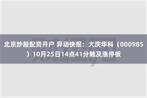 北京炒股配资开户 异动快报：大庆华科（000985）10月25日14点41分触及涨停板