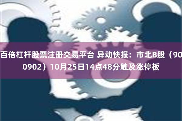 百倍杠杆股票注册交易平台 异动快报：市北B股（900902）10月25日14点48分触及涨停板