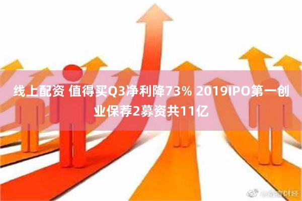 线上配资 值得买Q3净利降73% 2019IPO第一创业保荐2募资共11亿