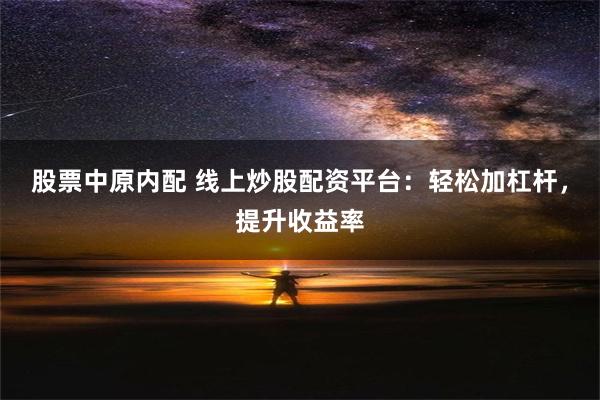 股票中原内配 线上炒股配资平台：轻松加杠杆，提升收益率