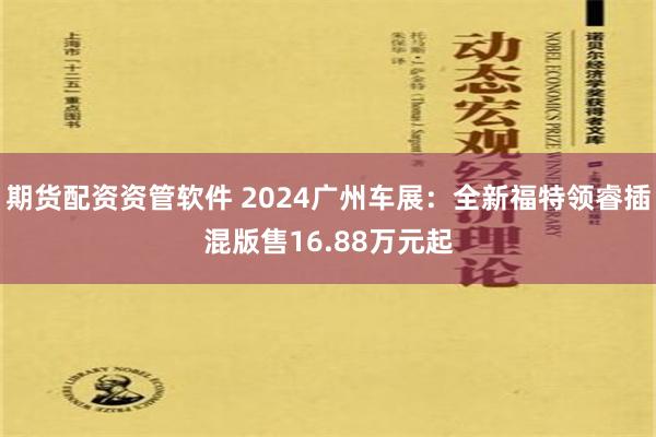 期货配资资管软件 2024广州车展：全新福特领睿插混版售16.88万元起