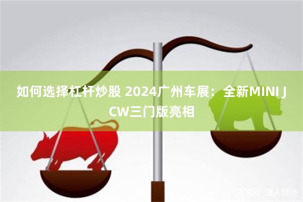 如何选择杠杆炒股 2024广州车展：全新MINI JCW三门版亮相