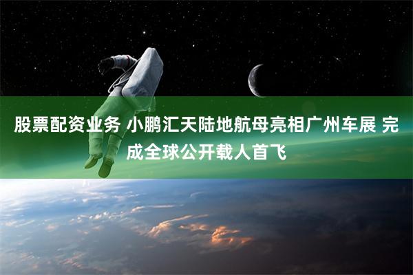 股票配资业务 小鹏汇天陆地航母亮相广州车展 完成全球公开载人首飞