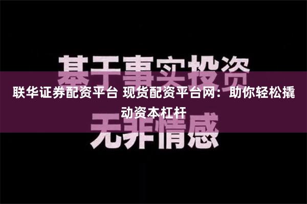 联华证券配资平台 现货配资平台网：助你轻松撬动资本杠杆