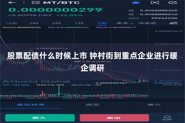 股票配债什么时候上市 钟村街到重点企业进行暖企调研