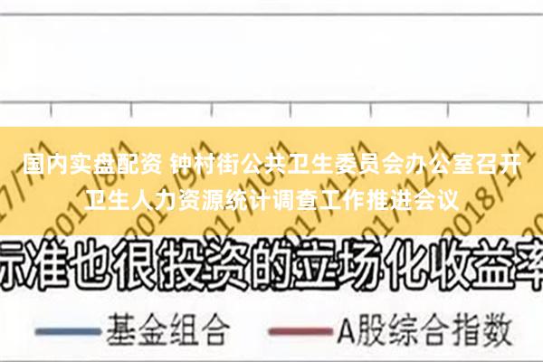 国内实盘配资 钟村街公共卫生委员会办公室召开卫生人力资源统计调查工作推进会议