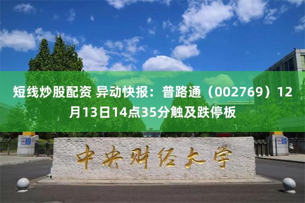 短线炒股配资 异动快报：普路通（002769）12月13日14点35分触及跌停板