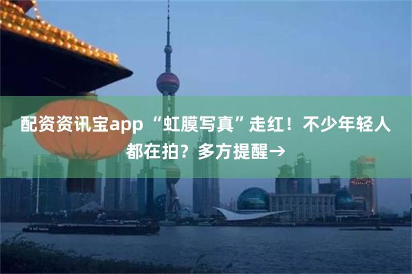 配资资讯宝app “虹膜写真”走红！不少年轻人都在拍？多方提醒→