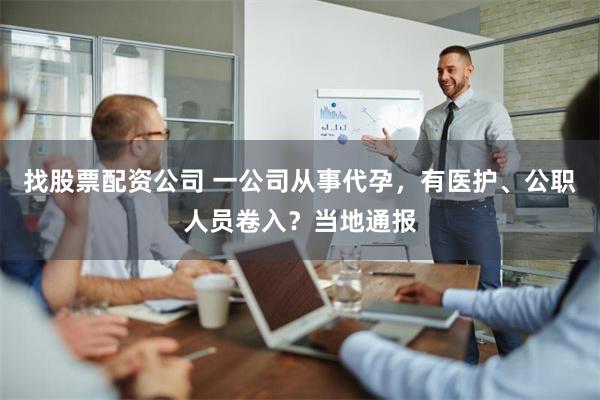 找股票配资公司 一公司从事代孕，有医护、公职人员卷入？当地通报