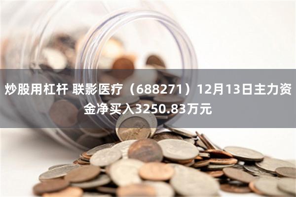 炒股用杠杆 联影医疗（688271）12月13日主力资金净买入3250.83万元