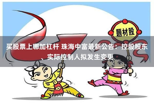 买股票上哪加杠杆 珠海中富最新公告：控股股东、实际控制人拟发生变更