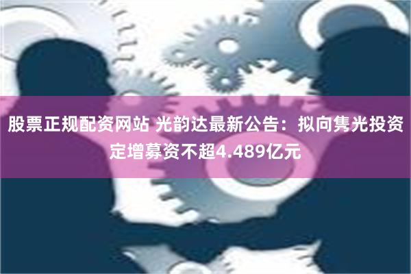 股票正规配资网站 光韵达最新公告：拟向隽光投资定增募资不超4.489亿元