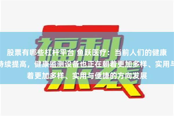 股票有哪些杠杆平台 鱼跃医疗：当前人们的健康管理意识和要求持续提高，健康监测设备也正在朝着更加多样、实用与便捷的方向发展