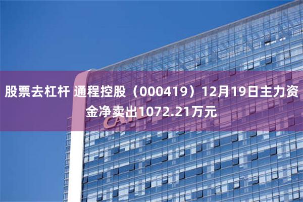 股票去杠杆 通程控股（000419）12月19日主力资金净卖出1072.21万元