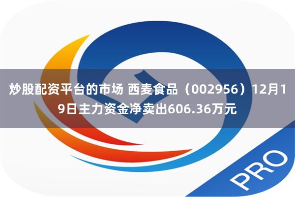 炒股配资平台的市场 西麦食品（002956）12月19日主力资金净卖出606.36万元