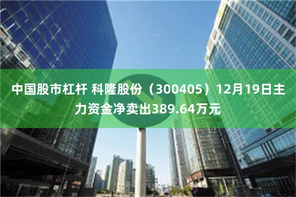 中国股市杠杆 科隆股份（300405）12月19日主力资金净卖出389.64万元