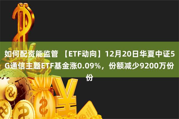 如何配资能监管 【ETF动向】12月20日华夏中证5G通信主题ETF基金涨0.09%，份额减少9200万份