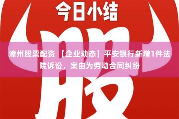 漳州股票配资 【企业动态】平安银行新增1件法院诉讼，案由为劳动合同纠纷