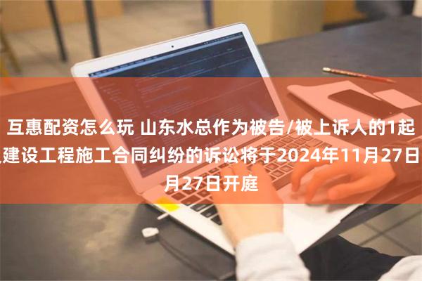 互惠配资怎么玩 山东水总作为被告/被上诉人的1起涉及建设工程施工合同纠纷的诉讼将于2024年11月27日开庭