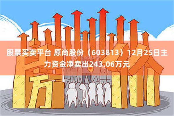 股票买卖平台 原尚股份（603813）12月25日主力资金净卖出243.06万元