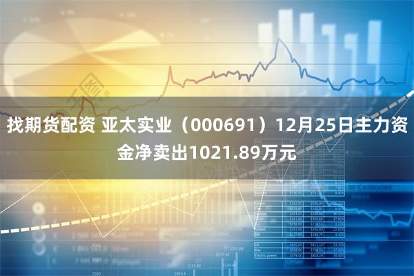 找期货配资 亚太实业（000691）12月25日主力资金净卖出1021.89万元