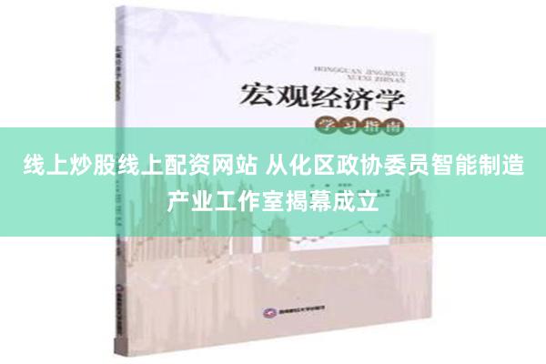 线上炒股线上配资网站 从化区政协委员智能制造产业工作室揭幕成立