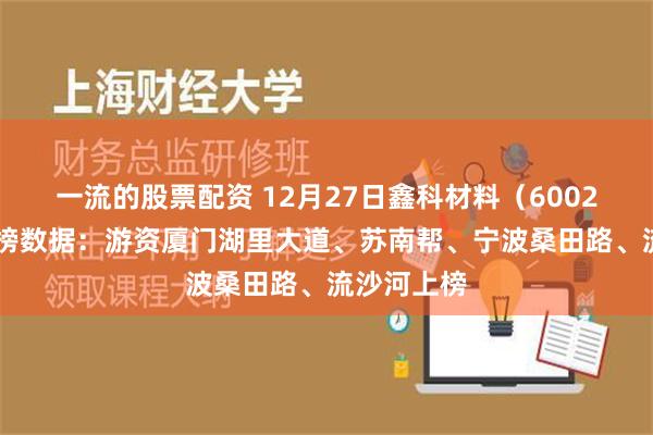 一流的股票配资 12月27日鑫科材料（600255）龙虎榜数据：游资厦门湖里大道、苏南帮、宁波桑田路、流沙河上榜