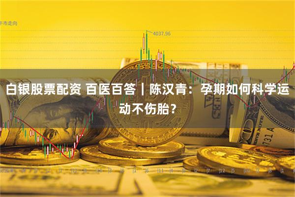 白银股票配资 百医百答｜陈汉青：孕期如何科学运动不伤胎？