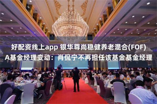 好配资线上app 银华尊尚稳健养老混合(FOF)A基金经理变动：肖侃宁不再担任该基金基金经理